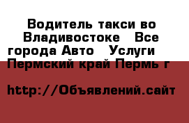 Водитель такси во Владивостоке - Все города Авто » Услуги   . Пермский край,Пермь г.